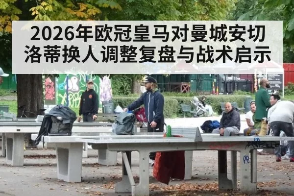 2026年欧冠皇马对曼城安切洛蒂换人调整复盘与战术启示